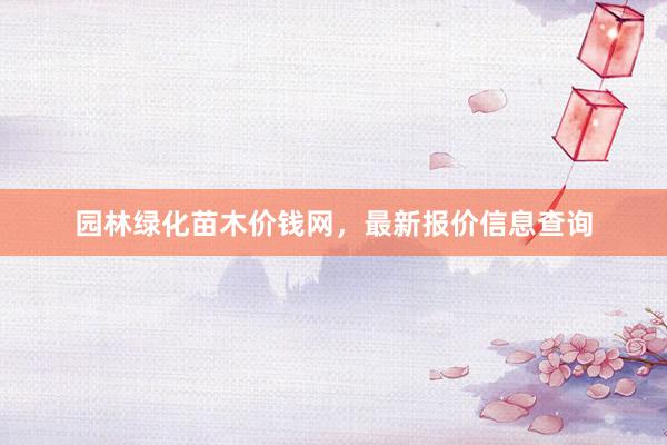 园林绿化苗木价钱网，最新报价信息查询