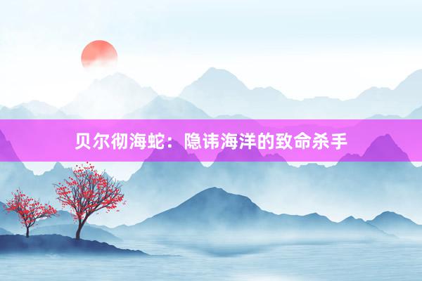 贝尔彻海蛇：隐讳海洋的致命杀手